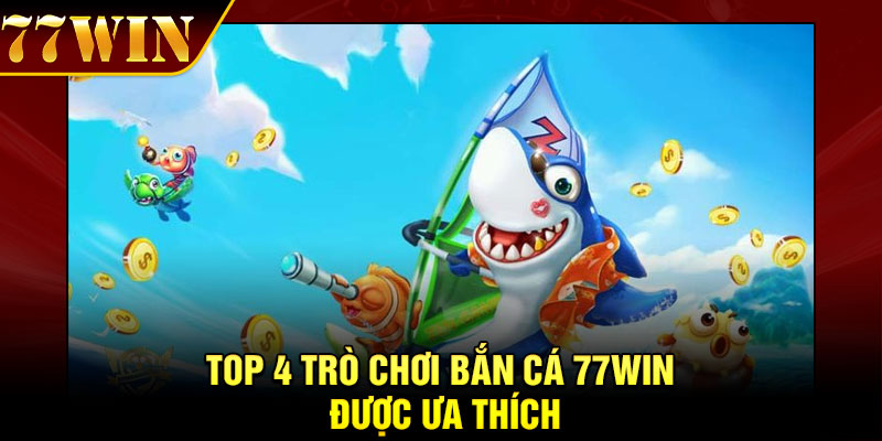Top 4 trò chơi bắn cá 77Win được ưa thích