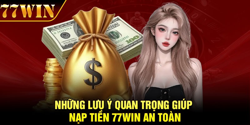 Những lưu ý quan trọng giúp nạp tiền 77Win an toàn