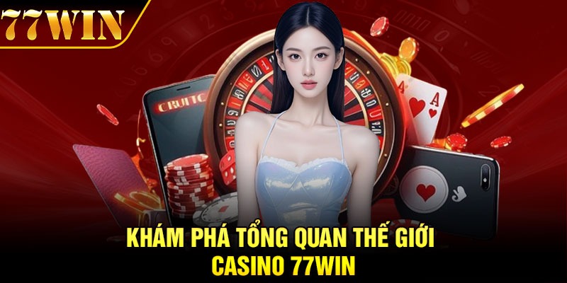 Khám phá tổng quan thế giới casino 77Win
